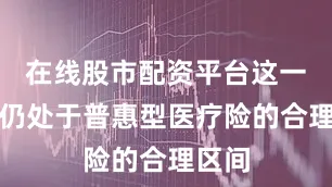 在线股市配资平台这一价格仍处于普惠型医疗险的合理区间