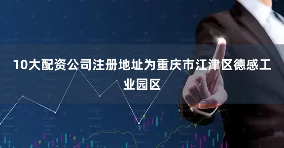 10大配资公司注册地址为重庆市江津区德感工业园区