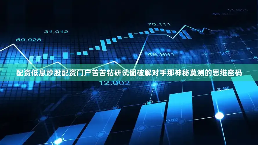 配资低息炒股配资门户苦苦钻研试图破解对手那神秘莫测的思维密码