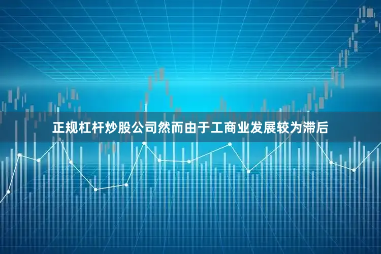 正规杠杆炒股公司然而由于工商业发展较为滞后
