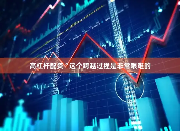 高杠杆配资“这个跨越过程是非常艰难的