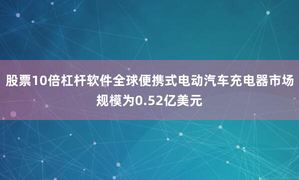 股票10倍杠杆软件全球便携式电动汽车充电器市场规模为0.52亿美元