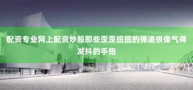 配资专业网上配资炒股那些歪歪扭扭的弹道很像气得发抖的手指