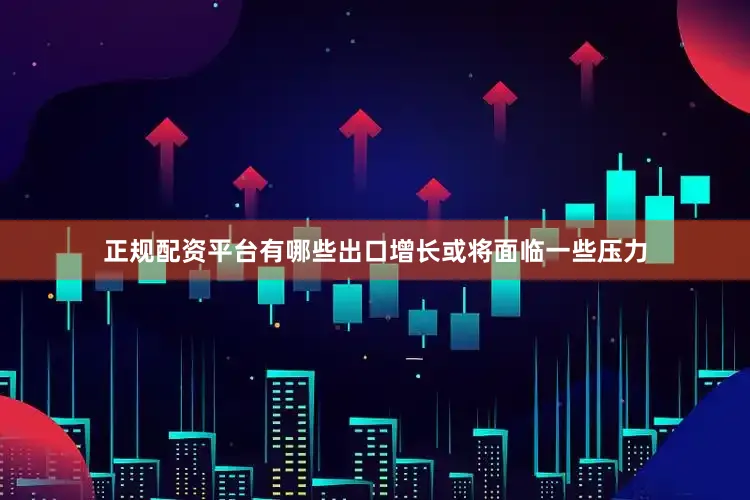 正规配资平台有哪些出口增长或将面临一些压力