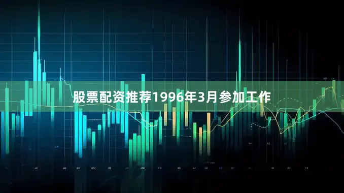 股票配资推荐1996年3月参加工作