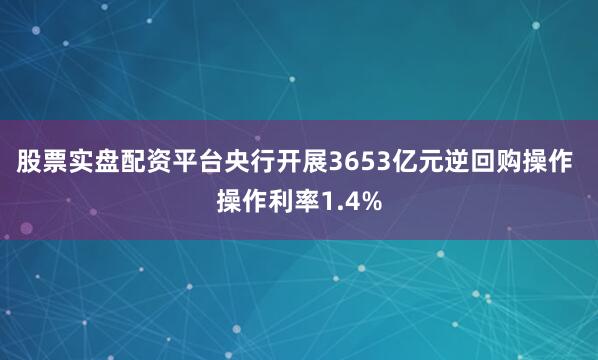 股票实盘配资平台央行开展3653亿元逆回购操作 操作利率1.4%