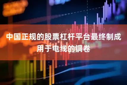 中国正规的股票杠杆平台最终制成用于电线的铜卷