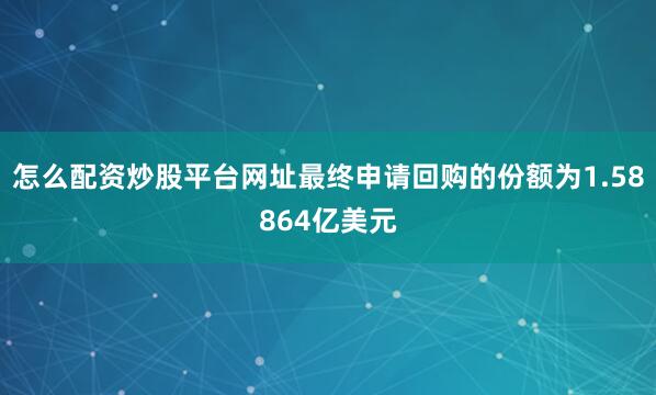 怎么配资炒股平台网址最终申请回购的份额为1.58864亿美元