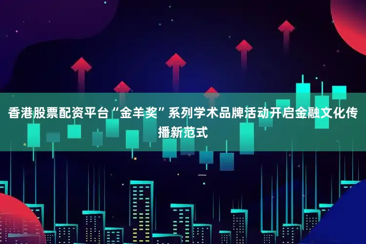 香港股票配资平台“金羊奖”系列学术品牌活动开启金融文化传播新范式