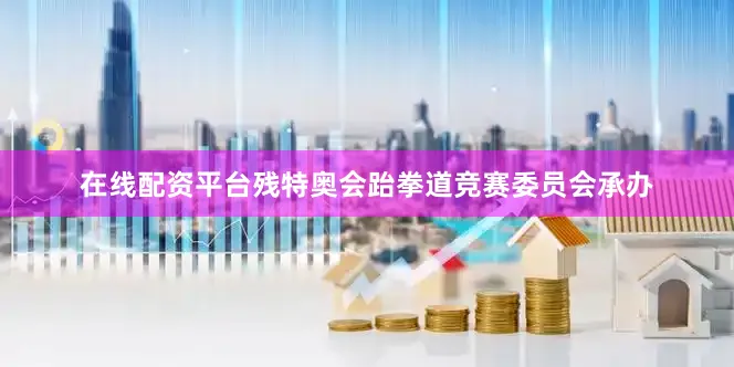 在线配资平台残特奥会跆拳道竞赛委员会承办