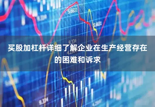 买股加杠杆详细了解企业在生产经营存在的困难和诉求