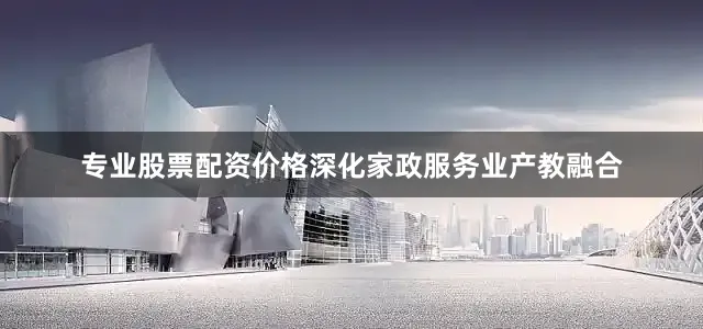 专业股票配资价格深化家政服务业产教融合