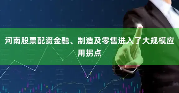 河南股票配资金融、制造及零售进入了大规模应用拐点