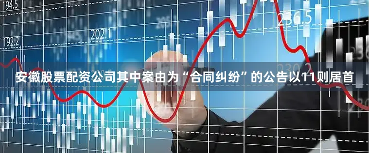 安徽股票配资公司其中案由为“合同纠纷”的公告以11则居首