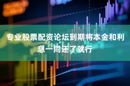 专业股票配资论坛到期将本金和利息一同还了就行