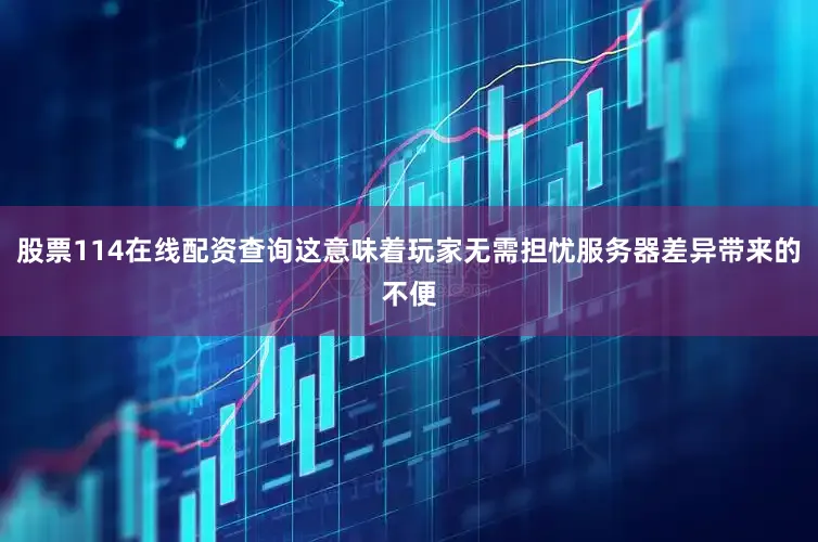 股票114在线配资查询这意味着玩家无需担忧服务器差异带来的不便