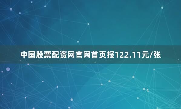 中国股票配资网官网首页报122.11元/张