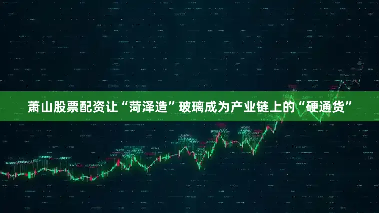 萧山股票配资让“菏泽造”玻璃成为产业链上的“硬通货”