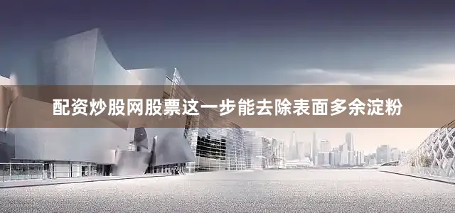 配资炒股网股票这一步能去除表面多余淀粉