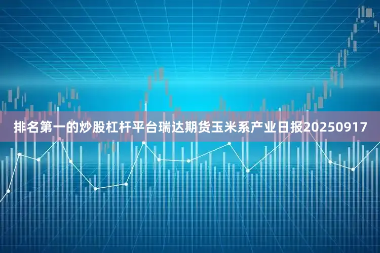 排名第一的炒股杠杆平台瑞达期货玉米系产业日报20250917